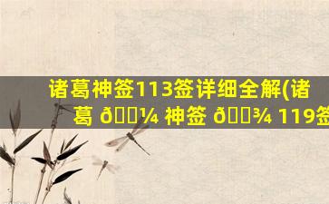 诸葛神签113签详细全解(诸葛 🌼 神签 🌾 119签)